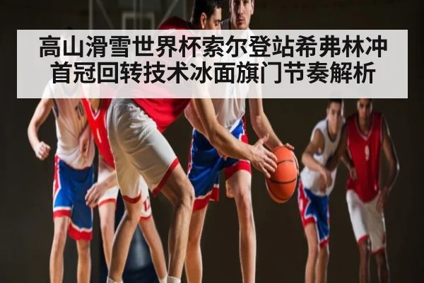 高山滑雪世界杯索尔登站希弗林冲首冠回转技术冰面旗门节奏解析
