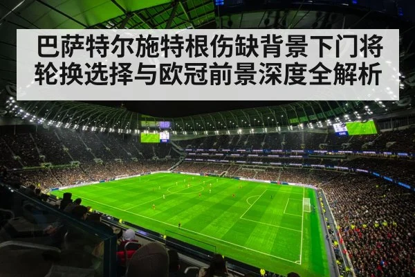 巴萨特尔施特根伤缺背景下门将轮换选择与欧冠前景深度全解析