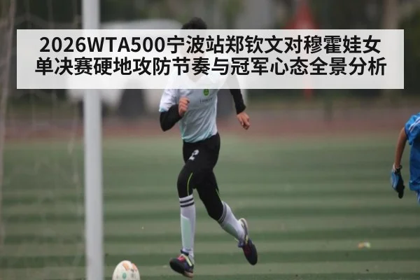 2026WTA500宁波站郑钦文对穆霍娃女单决赛硬地攻防节奏与冠军心态全景分析