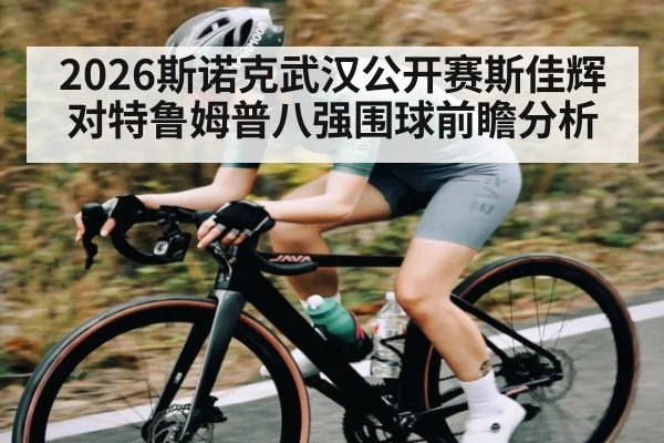 2026斯诺克武汉公开赛斯佳辉对特鲁姆普八强围球前瞻分析