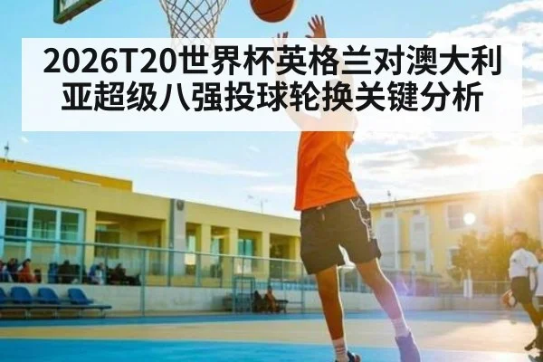 2026T20世界杯英格兰对澳大利亚超级八强投球轮换关键分析